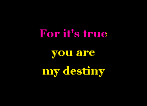 For it's true

you are

my destiny