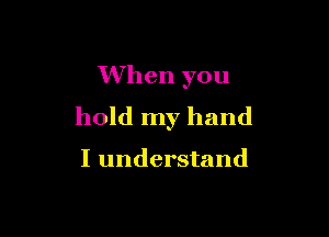 When you
hold my hand

I understand