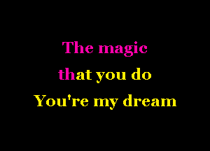 The magic

that you do

You're my dream
