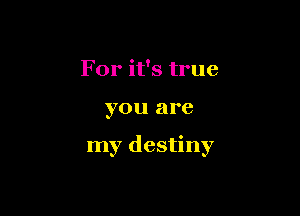 For it's true

you are

my destiny