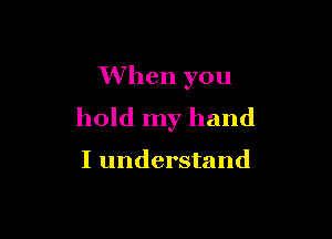 When you
hold my hand

I understand