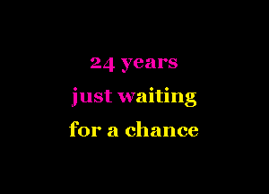 24 years

just waiting

for a chance