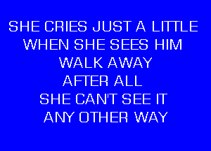 SHE CRIES JUST A LITTLE
WHEN SHE SEES HIM
WALK AWAY
AFFER ALL
SHE CAN'T SEE IT
ANY OTHER WAY