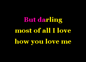 But darling

most of all I love

how you love me