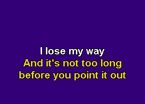 I lose my way

And it's not too long
before you point it out