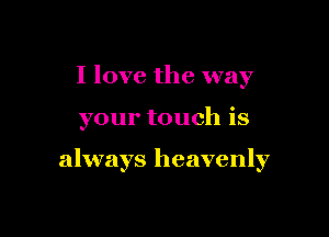 I love the way

your touch is

always heavenly