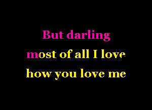 But darling

most of all I love

how you love me