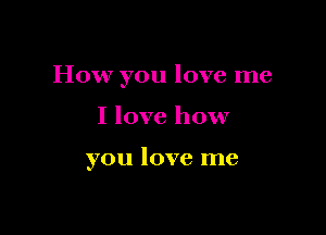 How you love me

I love how

you love me
