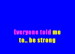 Euemone told me
to.. be strong