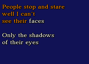 People stop and stare
well I can't
see their faces

Only the shadows
of their eyes
