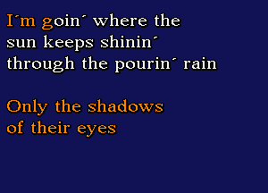I'm goin' where the
sun keeps shinin'
through the pourin' rain

Only the shadows
of their eyes