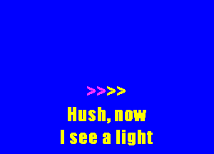 15.5))

Hush, now
I see a light
