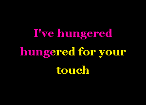 I've hungered

hungered for your

touch