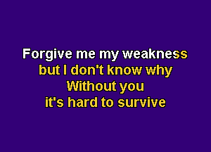 Forgive me my weakness
but I don't know why

Without you
it's hard to survive