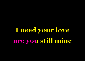 I need your love

are you still mine