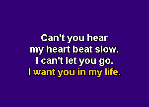 Can't you hear
my heart beat slow.

I can't let you go.
I want you in my life.