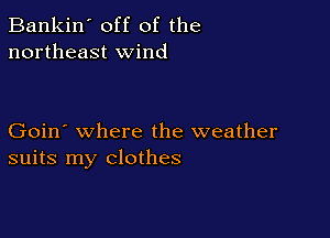 Bankin' off of the
northeast wind

Goin' where the weather
suits my clothes