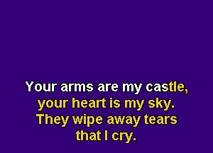Your arms are my castle,
your heart is my sky.
They wipe away tears

that I cry.