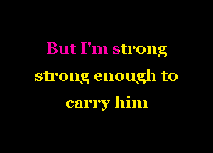 But I'm strong

strong enough to

carry him