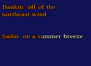 Bankin' off of the
northeast wind

Sailin' on a summer breeze