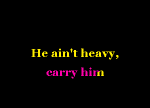 He ain't heavy,

carry him