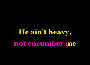 He ain't heavy,

not encumber me