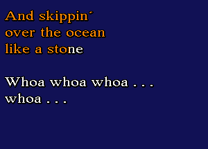 And Skippin'
over the ocean
like a stone

XVhoa whoa whoa . . .
Whoa . . .