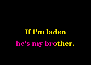 If I'm laden

he's my brother.
