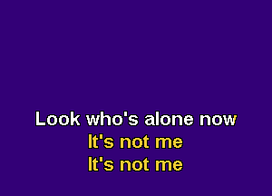 Look who's alone now
It's not me
It's not me