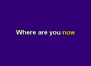 Where are you now