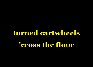 turned cartwheels

'cross the floor