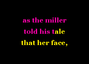 as the miller

told his tale

that her face,
