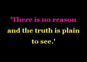 'There is no reason
and the truth is plain

to see.'