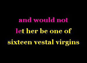 and would not
let her be one of

sixteen vestal virgins