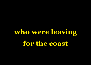who were leaving

for the coast