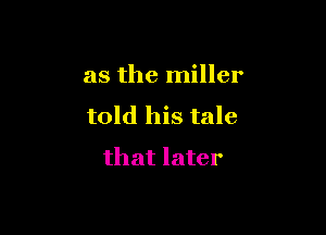 as the miller

told his tale
that later