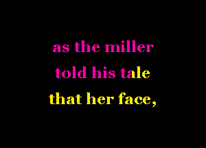 as the miller

told his tale

that her face,