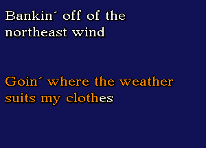 Bankin' off of the
northeast wind

Goin' where the weather
suits my clothes