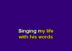 Singing my life
with his words