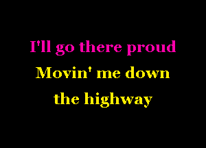 Pll go there proud

Movin' me down

the highway