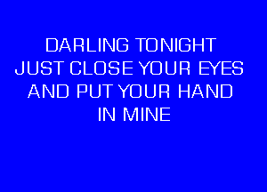 DARLING TONIGHT
JUST CLOSE YOUR EYES
AND PUT YOUR HAND
IN MINE