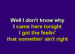 Well I don't know why
I came here tonight

I got the feelin'
that somethin' ain't right