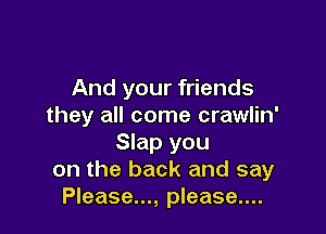And your friends
they all come crawlin'

Slap you
on the back and say
Please..., please....