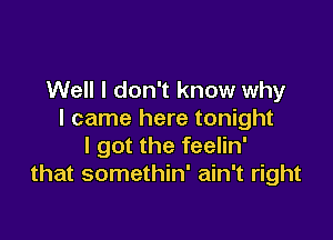 Well I don't know why
I came here tonight

I got the feelin'
that somethin' ain't right