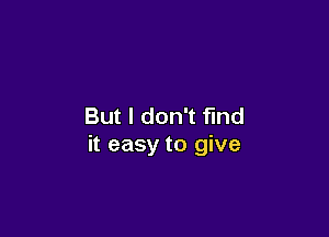 But I don't find

it easy to give