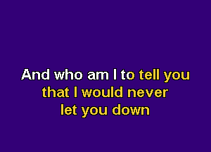 And who am I to tell you

that I would never
let you down