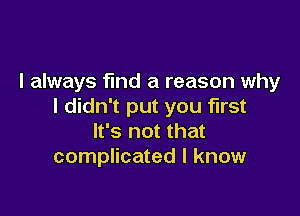 I always find a reason why
I didn't put you first

It's not that
complicated I know