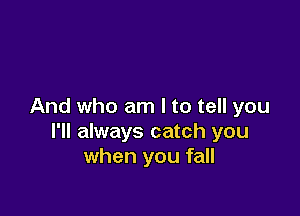 And who am I to tell you

I'll always catch you
when you fall