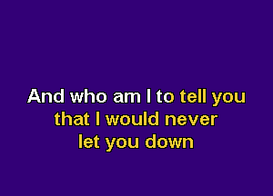 And who am I to tell you

that I would never
let you down