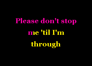 Please don't stop

me 'til I'm

through